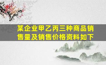 某企业甲乙丙三种商品销售量及销售价格资料如下