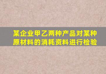 某企业甲乙两种产品对某种原材料的消耗资料进行检验