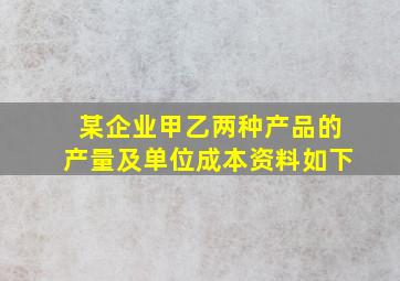 某企业甲乙两种产品的产量及单位成本资料如下