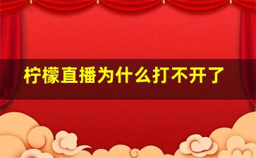 柠檬直播为什么打不开了