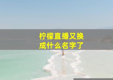 柠檬直播又换成什么名字了