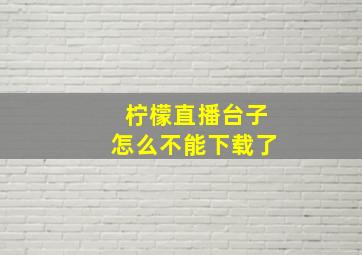 柠檬直播台子怎么不能下载了