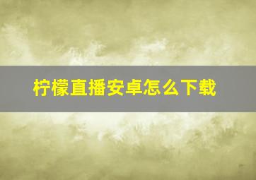 柠檬直播安卓怎么下载