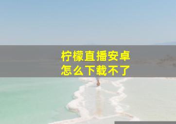 柠檬直播安卓怎么下载不了