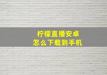 柠檬直播安卓怎么下载到手机