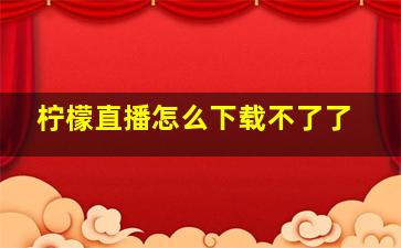 柠檬直播怎么下载不了了