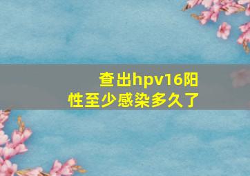 查出hpv16阳性至少感染多久了