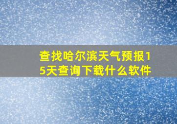 查找哈尔滨天气预报15天查询下载什么软件