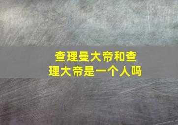 查理曼大帝和查理大帝是一个人吗