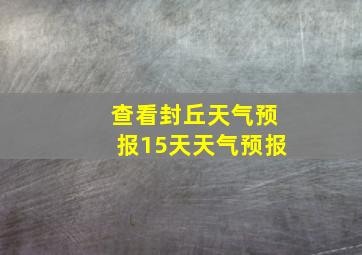 查看封丘天气预报15天天气预报