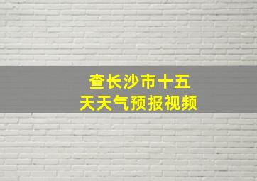 查长沙市十五天天气预报视频