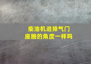 柴油机进排气门座圈的角度一样吗