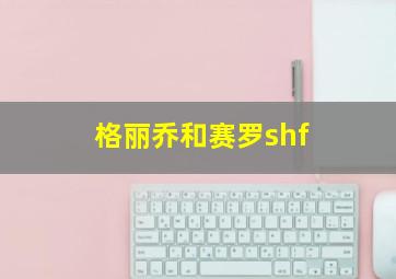 格丽乔和赛罗shf