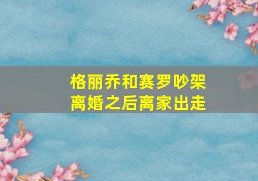 格丽乔和赛罗吵架离婚之后离家出走