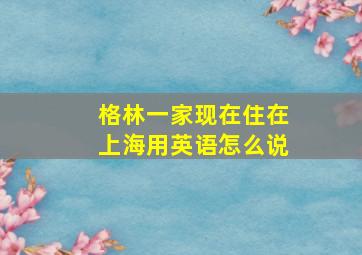 格林一家现在住在上海用英语怎么说