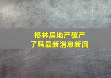 格林房地产破产了吗最新消息新闻