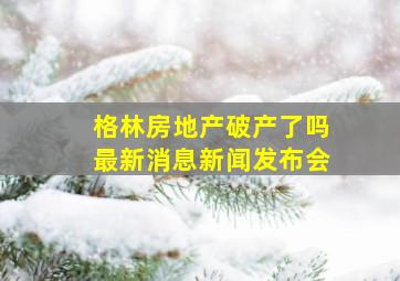 格林房地产破产了吗最新消息新闻发布会