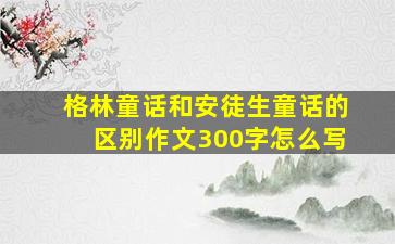 格林童话和安徒生童话的区别作文300字怎么写