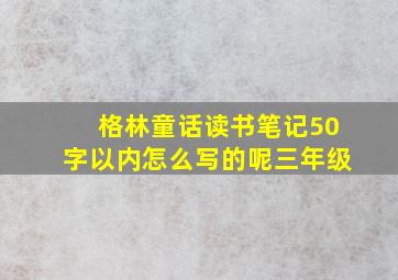 格林童话读书笔记50字以内怎么写的呢三年级