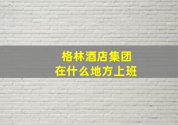 格林酒店集团在什么地方上班