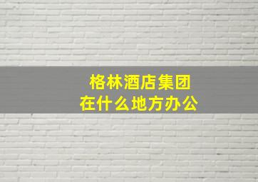 格林酒店集团在什么地方办公