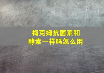 梅克姆抗菌素和酵素一样吗怎么用