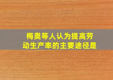 梅奥等人认为提高劳动生产率的主要途径是