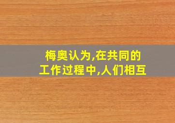 梅奥认为,在共同的工作过程中,人们相互