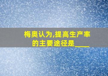 梅奥认为,提高生产率的主要途径是____