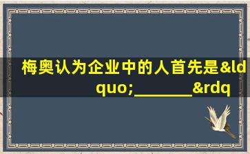 梅奥认为企业中的人首先是“_______”