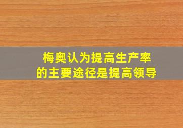 梅奥认为提高生产率的主要途径是提高领导