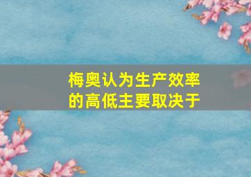 梅奥认为生产效率的高低主要取决于