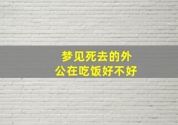 梦见死去的外公在吃饭好不好