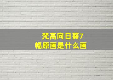 梵高向日葵7幅原画是什么画