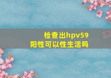 检查出hpv59阳性可以性生活吗