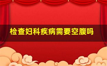 检查妇科疾病需要空腹吗