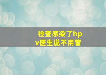 检查感染了hpv医生说不用管