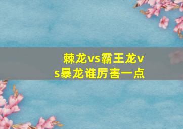 棘龙vs霸王龙vs暴龙谁厉害一点