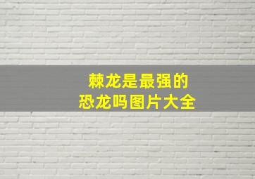 棘龙是最强的恐龙吗图片大全