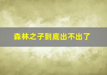 森林之子到底出不出了