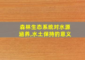 森林生态系统对水源涵养,水土保持的意义