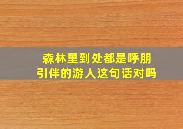 森林里到处都是呼朋引伴的游人这句话对吗