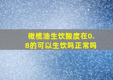 橄榄油生饮酸度在0.8的可以生饮吗正常吗