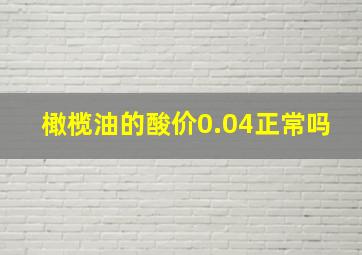 橄榄油的酸价0.04正常吗