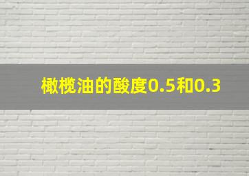 橄榄油的酸度0.5和0.3