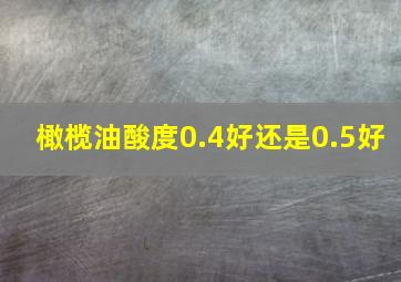 橄榄油酸度0.4好还是0.5好