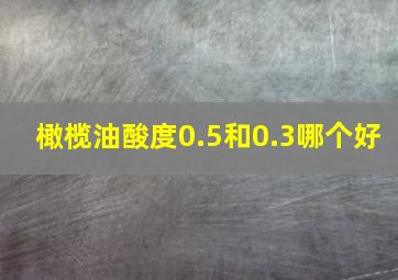 橄榄油酸度0.5和0.3哪个好