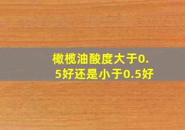 橄榄油酸度大于0.5好还是小于0.5好