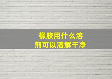 橡胶用什么溶剂可以溶解干净