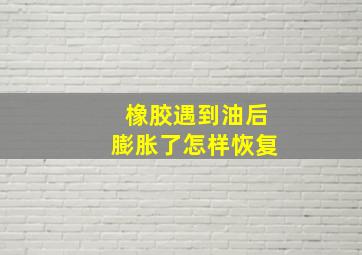 橡胶遇到油后膨胀了怎样恢复